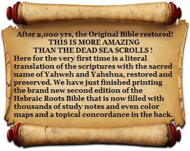 After 2,000 yrs, the Original Bible restored! THIS IS MORE AMAZING THAN THE DEAD SEA SCROLLS ! Here for the very first time is a literal translation of the scriptures with the sacred name of Yahweh and Yahshua, restored and preserved. We have just finished printing the brand new second edition of the Hebraic Roots Bible that is now filled with thousands of study notes and even color maps and a topical concordance in the back.